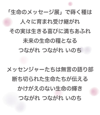 「生命のメッセージ展」で蒔く種は人々に育まれ受け継がれその実は生きる喜びに満ちあふれ未来の生命の糧となるつながれ つながれ いのちメッセンジャーたちは無言の語り部断ち切られた生命たちが伝えるかけがえのない生命の輝きつながれ つながれ いのち